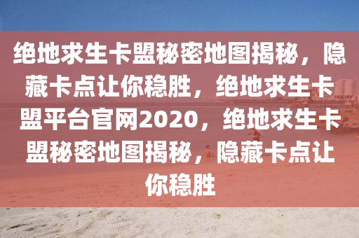 绝地求生卡盟秘密地图揭秘，隐藏卡点让你稳胜，绝地求生卡盟平台官网2020，绝地求生卡盟秘密地图揭秘，隐藏卡点让你稳胜