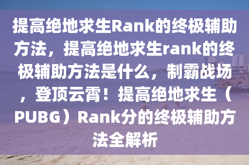 提高绝地求生Rank的终极辅助方法，提高绝地求生rank的终极辅助方法是什么，制霸战场，登顶云霄！提高绝地求生（PUBG）Rank分的终极辅助方法全解析
