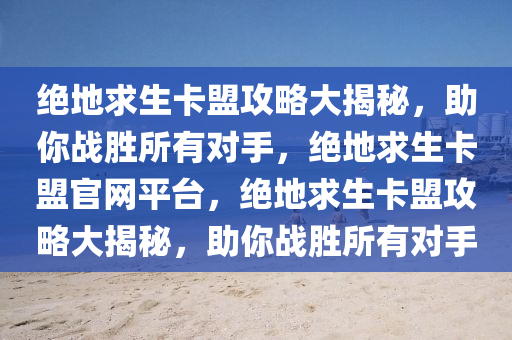绝地求生卡盟攻略大揭秘，助你战胜所有对手，绝地求生卡盟官网平台，绝地求生卡盟攻略大揭秘，助你战胜所有对手