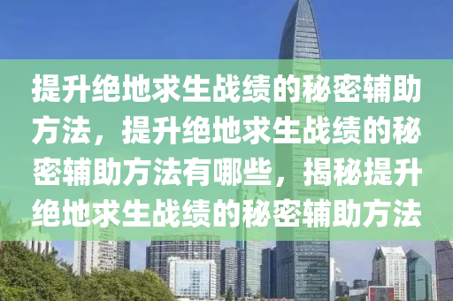 提升绝地求生战绩的秘密辅助方法，提升绝地求生战绩的秘密辅助方法有哪些，揭秘提升绝地求生战绩的秘密辅助方法