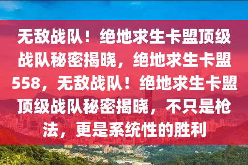 无敌战队！绝地求生卡盟顶级战队秘密揭晓，绝地求生卡盟558，无敌战队！绝地求生卡盟顶级战队秘密揭晓，不只是枪法，更是系统性的胜利