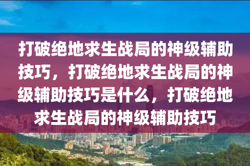 打破绝地求生战局的神级辅助技巧，打破绝地求生战局的神级辅助技巧是什么，打破绝地求生战局的神级辅助技巧