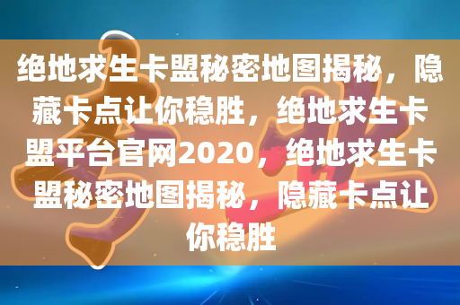 绝地求生卡盟秘密地图揭秘，隐藏卡点让你稳胜，绝地求生卡盟平台官网2020，绝地求生卡盟秘密地图揭秘，隐藏卡点让你稳胜