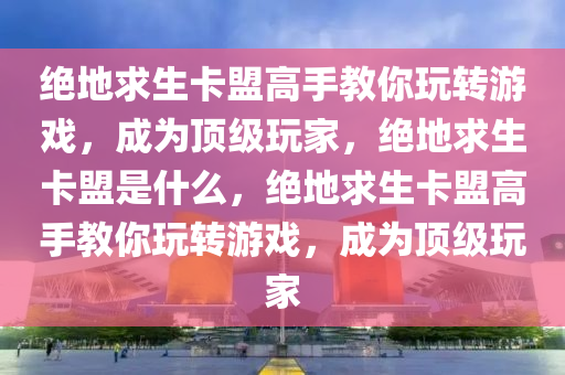 绝地求生卡盟高手教你玩转游戏，成为顶级玩家，绝地求生卡盟是什么，绝地求生卡盟高手教你玩转游戏，成为顶级玩家