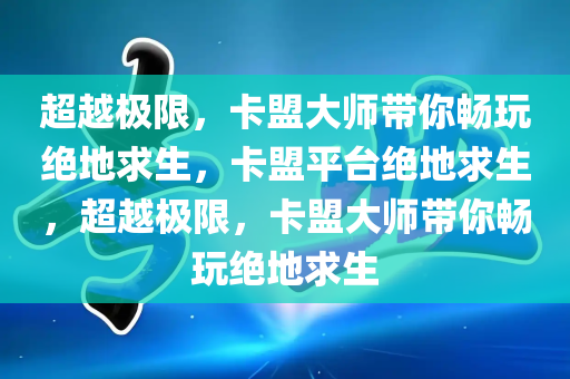 超越极限，卡盟大师带你畅玩绝地求生，卡盟平台绝地求生，超越极限，卡盟大师带你畅玩绝地求生