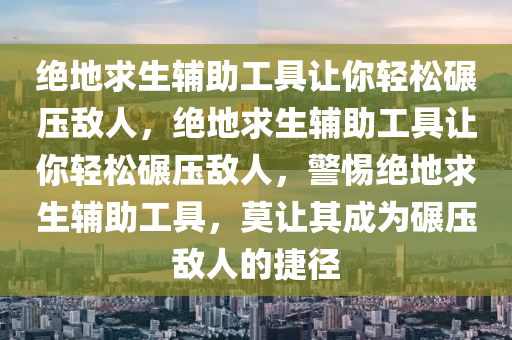 绝地求生辅助工具让你轻松碾压敌人，绝地求生辅助工具让你轻松碾压敌人，警惕绝地求生辅助工具，莫让其成为碾压敌人的捷径