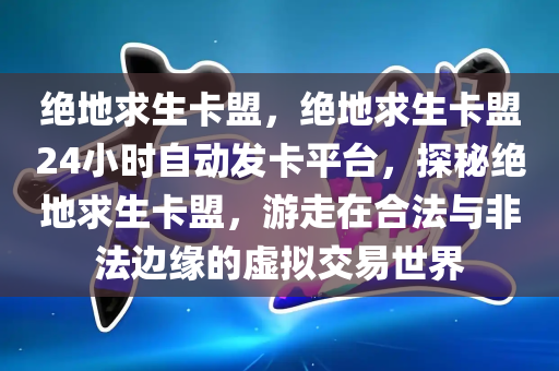 绝地求生卡盟，绝地求生卡盟24小时自动发卡平台，探秘绝地求生卡盟，游走在合法与非法边缘的虚拟交易世界