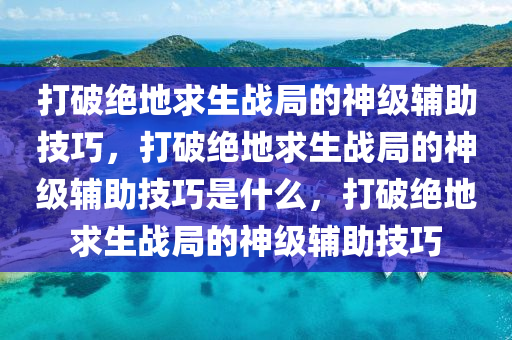 打破绝地求生战局的神级辅助技巧，打破绝地求生战局的神级辅助技巧是什么，打破绝地求生战局的神级辅助技巧