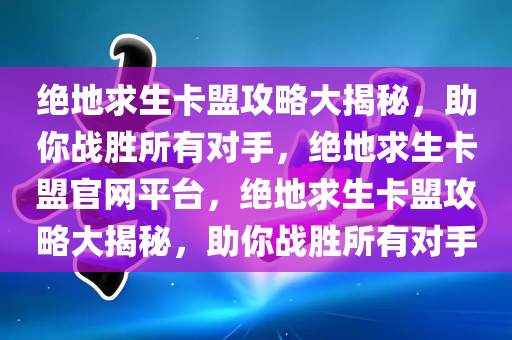 绝地求生卡盟攻略大揭秘，助你战胜所有对手，绝地求生卡盟官网平台，绝地求生卡盟攻略大揭秘，助你战胜所有对手