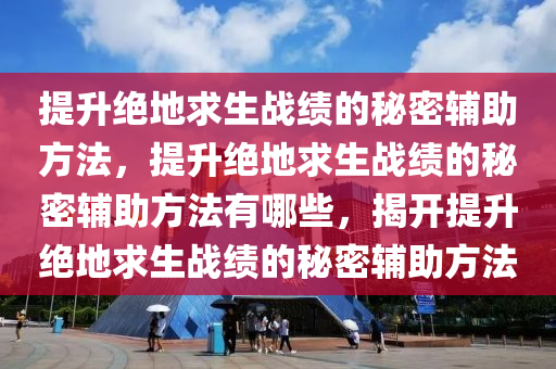 提升绝地求生战绩的秘密辅助方法，提升绝地求生战绩的秘密辅助方法有哪些，揭开提升绝地求生战绩的秘密辅助方法
