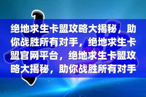 绝地求生卡盟攻略大揭秘，助你战胜所有对手，绝地求生卡盟官网平台，绝地求生卡盟攻略大揭秘，助你战胜所有对手