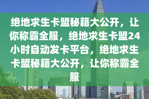 绝地求生卡盟秘籍大公开，让你称霸全服，绝地求生卡盟24小时自动发卡平台，绝地求生卡盟秘籍大公开，让你称霸全服