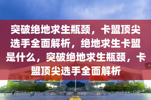 突破绝地求生瓶颈，卡盟顶尖选手全面解析，绝地求生卡盟是什么，突破绝地求生瓶颈，卡盟顶尖选手全面解析