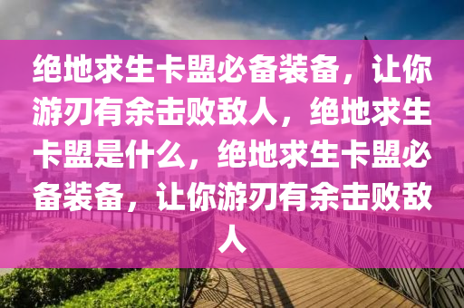 绝地求生卡盟必备装备，让你游刃有余击败敌人，绝地求生卡盟是什么，绝地求生卡盟必备装备，让你游刃有余击败敌人