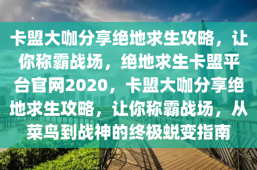 卡盟大咖分享绝地求生攻略，让你称霸战场，绝地求生卡盟平台官网2020，卡盟大咖分享绝地求生攻略，让你称霸战场，从菜鸟到战神的终极蜕变指南
