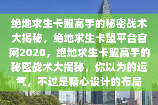 绝地求生卡盟高手的秘密战术大揭秘，绝地求生卡盟平台官网2020，绝地求生卡盟高手的秘密战术大揭秘，你以为的运气，不过是精心设计的布局