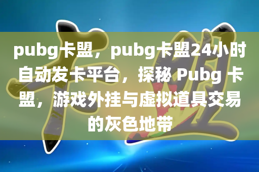 pubg卡盟，pubg卡盟24小时自动发卡平台，探秘 Pubg 卡盟，游戏外挂与虚拟道具交易的灰色地带