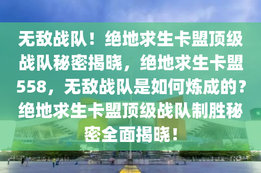 无敌战队！绝地求生卡盟顶级战队秘密揭晓，绝地求生卡盟558，无敌战队是如何炼成的？绝地求生卡盟顶级战队制胜秘密全面揭晓！
