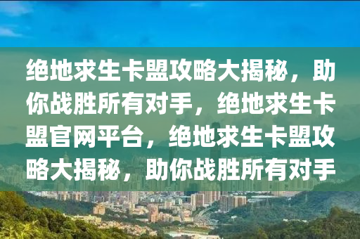 绝地求生卡盟攻略大揭秘，助你战胜所有对手，绝地求生卡盟官网平台，绝地求生卡盟攻略大揭秘，助你战胜所有对手