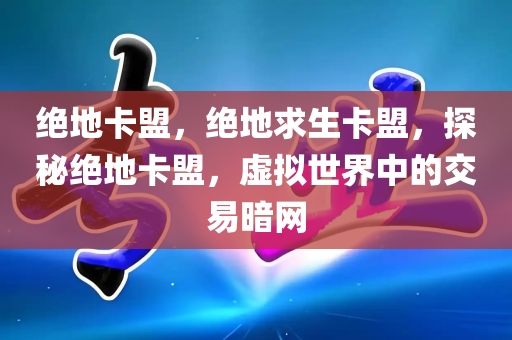 绝地卡盟，绝地求生卡盟，探秘绝地卡盟，虚拟世界中的交易暗网