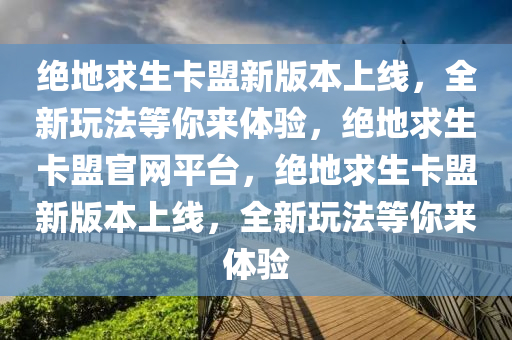 绝地求生卡盟新版本上线，全新玩法等你来体验，绝地求生卡盟官网平台，绝地求生卡盟新版本上线，全新玩法等你来体验