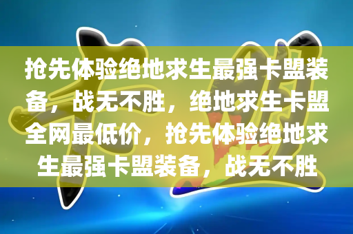 抢先体验绝地求生最强卡盟装备，战无不胜，绝地求生卡盟全网最低价，抢先体验绝地求生最强卡盟装备，战无不胜