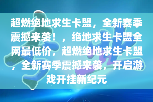 超燃绝地求生卡盟，全新赛季震撼来袭！，绝地求生卡盟全网最低价，超燃绝地求生卡盟，全新赛季震撼来袭，开启游戏开挂新纪元