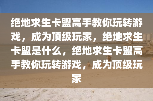 绝地求生卡盟高手教你玩转游戏，成为顶级玩家，绝地求生卡盟是什么，绝地求生卡盟高手教你玩转游戏，成为顶级玩家