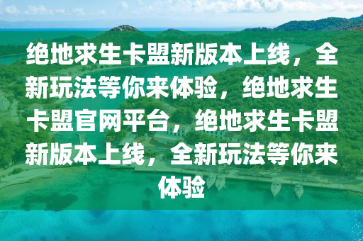 绝地求生卡盟新版本上线，全新玩法等你来体验，绝地求生卡盟官网平台，绝地求生卡盟新版本上线，全新玩法等你来体验
