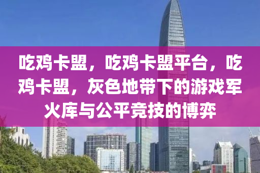 吃鸡卡盟，吃鸡卡盟平台，吃鸡卡盟，灰色地带下的游戏军火库与公平竞技的博弈