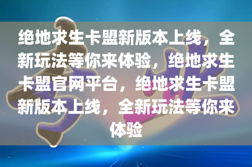 绝地求生卡盟新版本上线，全新玩法等你来体验，绝地求生卡盟官网平台，绝地求生卡盟新版本上线，全新玩法等你来体验