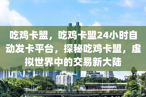 吃鸡卡盟，吃鸡卡盟24小时自动发卡平台，探秘吃鸡卡盟，虚拟世界中的交易新大陆