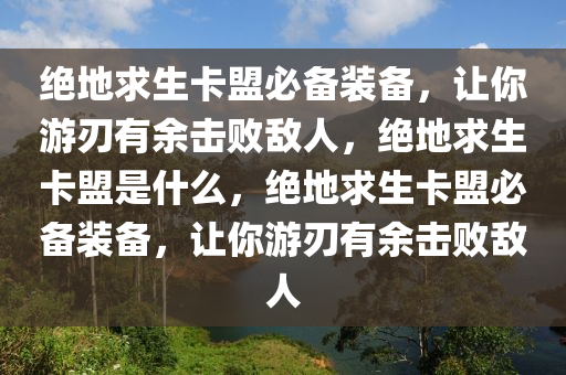 绝地求生卡盟必备装备，让你游刃有余击败敌人，绝地求生卡盟是什么，绝地求生卡盟必备装备，让你游刃有余击败敌人