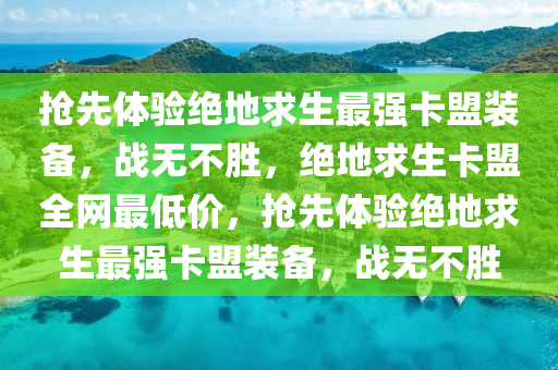 抢先体验绝地求生最强卡盟装备，战无不胜，绝地求生卡盟全网最低价，抢先体验绝地求生最强卡盟装备，战无不胜