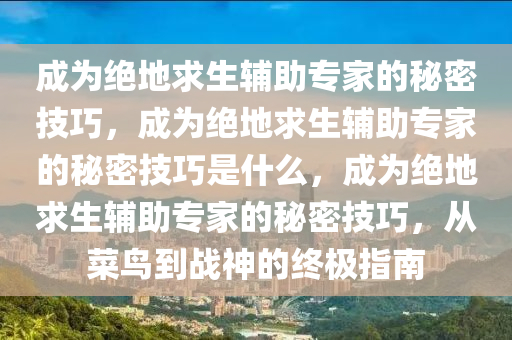 成为绝地求生辅助专家的秘密技巧，成为绝地求生辅助专家的秘密技巧是什么，成为绝地求生辅助专家的秘密技巧，从菜鸟到战神的终极指南