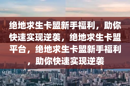 绝地求生卡盟新手福利，助你快速实现逆袭，绝地求生卡盟平台，绝地求生卡盟新手福利，助你快速实现逆袭
