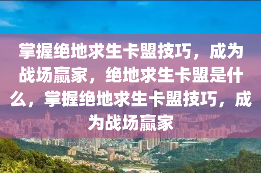 掌握绝地求生卡盟技巧，成为战场赢家，绝地求生卡盟是什么，掌握绝地求生卡盟技巧，成为战场赢家