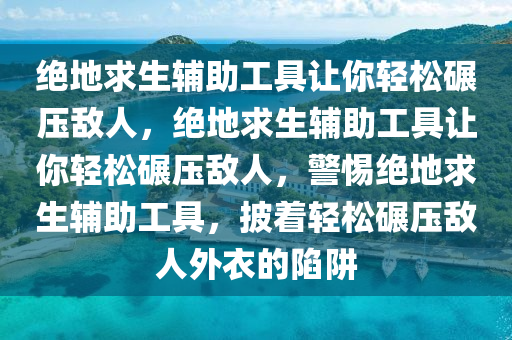 绝地求生辅助工具让你轻松碾压敌人，绝地求生辅助工具让你轻松碾压敌人，警惕绝地求生辅助工具，披着轻松碾压敌人外衣的陷阱