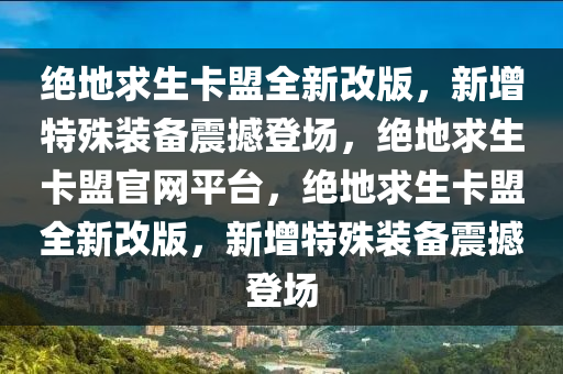 绝地求生卡盟全新改版，新增特殊装备震撼登场，绝地求生卡盟官网平台，绝地求生卡盟全新改版，新增特殊装备震撼登场