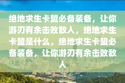 绝地求生卡盟必备装备，让你游刃有余击败敌人，绝地求生卡盟是什么，绝地求生卡盟必备装备，让你游刃有余击败敌人