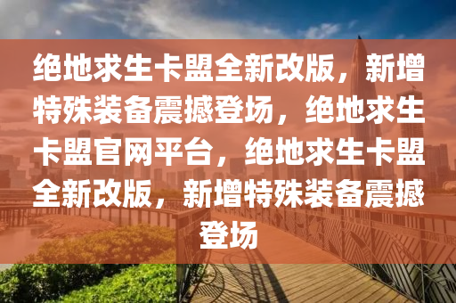 绝地求生卡盟全新改版，新增特殊装备震撼登场，绝地求生卡盟官网平台，绝地求生卡盟全新改版，新增特殊装备震撼登场