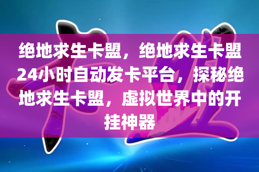 绝地求生卡盟，绝地求生卡盟24小时自动发卡平台，探秘绝地求生卡盟，虚拟世界中的开挂神器