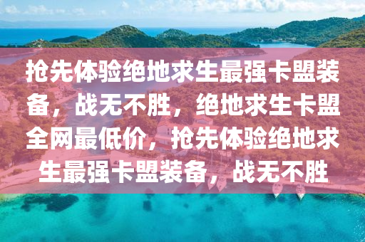 抢先体验绝地求生最强卡盟装备，战无不胜，绝地求生卡盟全网最低价，抢先体验绝地求生最强卡盟装备，战无不胜