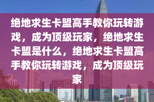绝地求生卡盟高手教你玩转游戏，成为顶级玩家，绝地求生卡盟是什么，绝地求生卡盟高手教你玩转游戏，成为顶级玩家