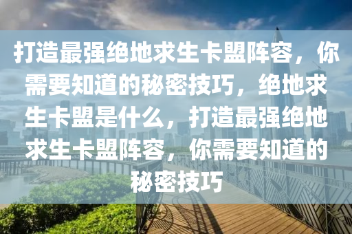 打造最强绝地求生卡盟阵容，你需要知道的秘密技巧，绝地求生卡盟是什么，打造最强绝地求生卡盟阵容，你需要知道的秘密技巧