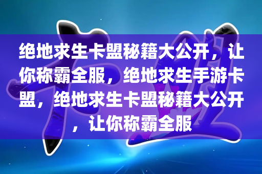 绝地求生卡盟秘籍大公开，让你称霸全服，绝地求生手游卡盟，绝地求生卡盟秘籍大公开，让你称霸全服