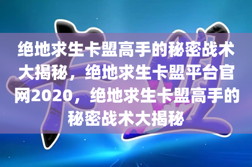 绝地求生卡盟高手的秘密战术大揭秘，绝地求生卡盟平台官网2020，绝地求生卡盟高手的秘密战术大揭秘