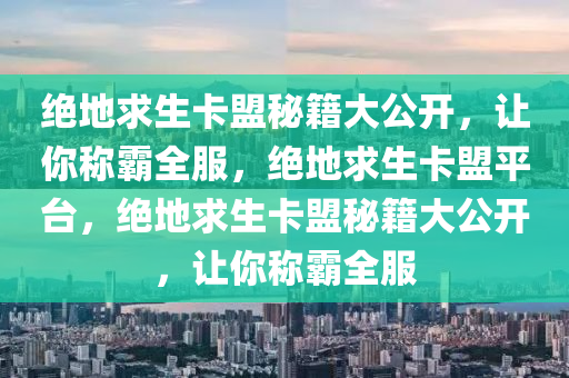 绝地求生卡盟秘籍大公开，让你称霸全服，绝地求生卡盟平台，绝地求生卡盟秘籍大公开，让你称霸全服