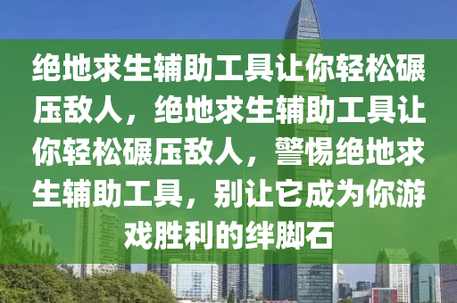 绝地求生辅助工具让你轻松碾压敌人，绝地求生辅助工具让你轻松碾压敌人，警惕绝地求生辅助工具，别让它成为你游戏胜利的绊脚石