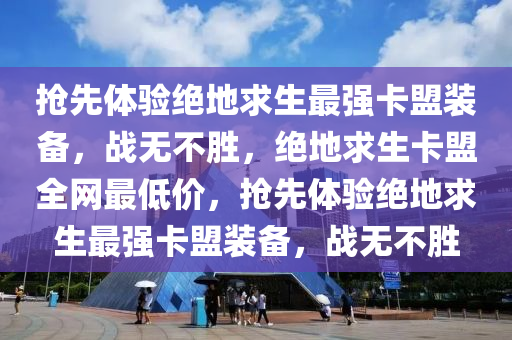 抢先体验绝地求生最强卡盟装备，战无不胜，绝地求生卡盟全网最低价，抢先体验绝地求生最强卡盟装备，战无不胜